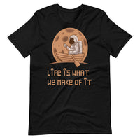 LIFE IS WHAT WE MAKE OF IT unisex tshirt
